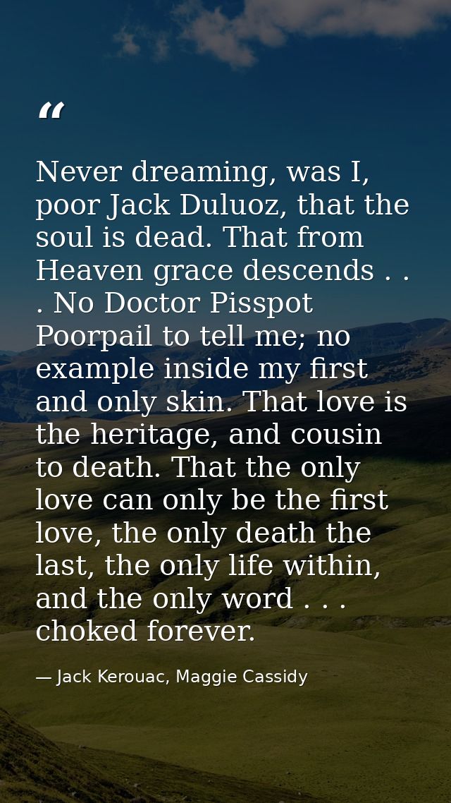 Never dreaming, was I, poor Jack Duluoz, that the soul is dead. That from Heaven grace descends . . . No Doctor Pisspot  — Jack Kerouac, Maggie Cassidy
