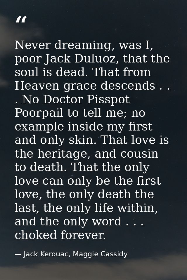 Never dreaming, was I, poor Jack Duluoz, that the soul is dead. That from Heaven grace descends . . . No Doctor Pisspot  — Jack Kerouac, Maggie Cassidy