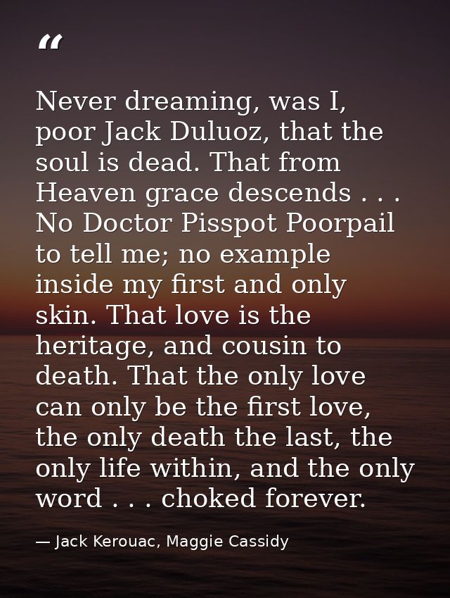 Never dreaming, was I, poor Jack Duluoz, that the soul is dead. That from Heaven grace descends . . . No Doctor Pisspot  — Jack Kerouac, Maggie Cassidy