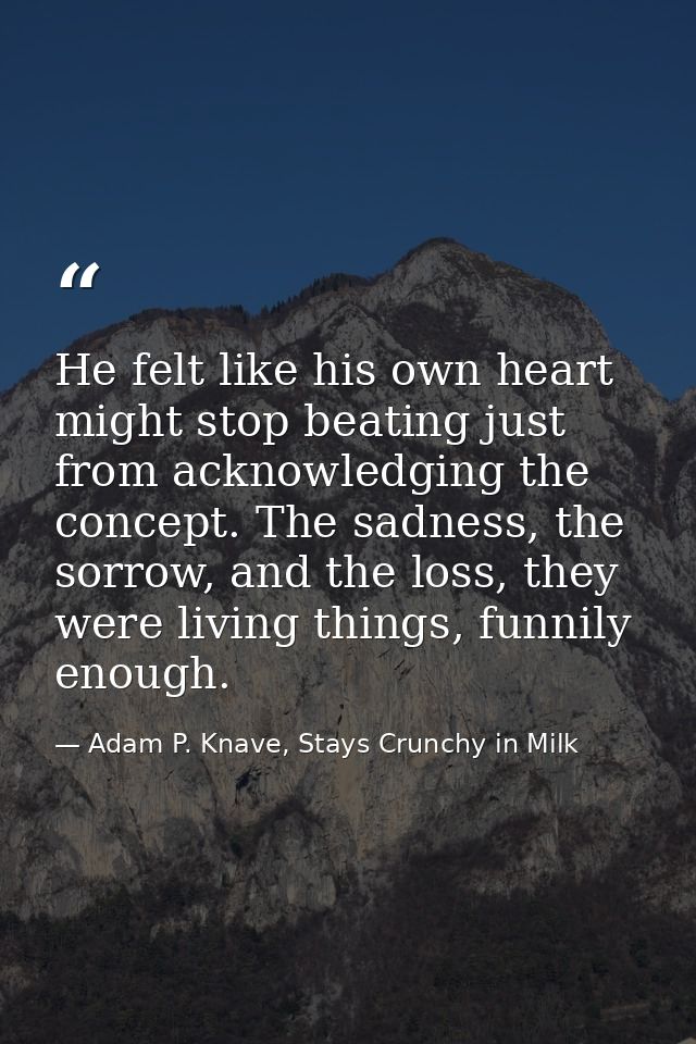 He felt like his own heart might stop beating just from acknowledging the concept. The sadness, the sorrow, and the loss — Adam P. Knave, Stays Crunchy in Milk