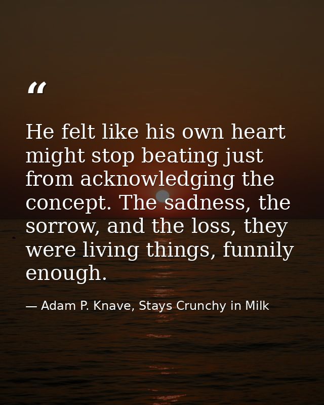 He felt like his own heart might stop beating just from acknowledging the concept. The sadness, the sorrow, and the loss — Adam P. Knave, Stays Crunchy in Milk