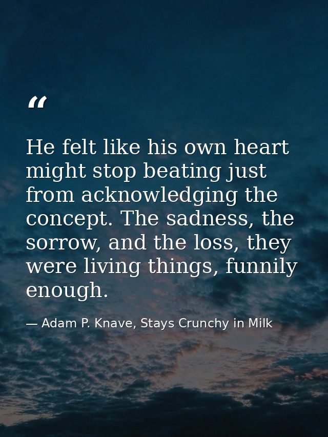He felt like his own heart might stop beating just from acknowledging the concept. The sadness, the sorrow, and the loss — Adam P. Knave, Stays Crunchy in Milk