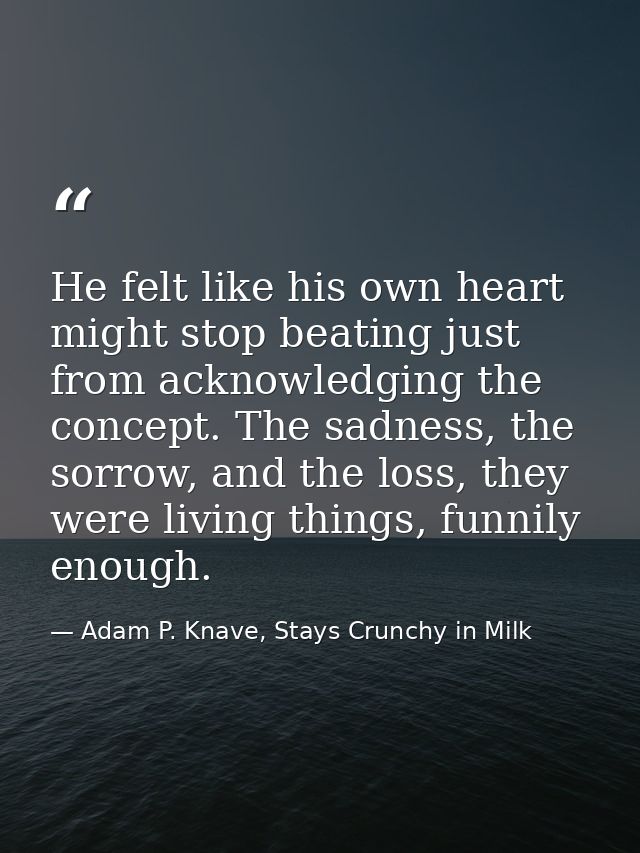 He felt like his own heart might stop beating just from acknowledging the concept. The sadness, the sorrow, and the loss — Adam P. Knave, Stays Crunchy in Milk