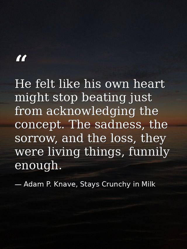 He felt like his own heart might stop beating just from acknowledging the concept. The sadness, the sorrow, and the loss — Adam P. Knave, Stays Crunchy in Milk