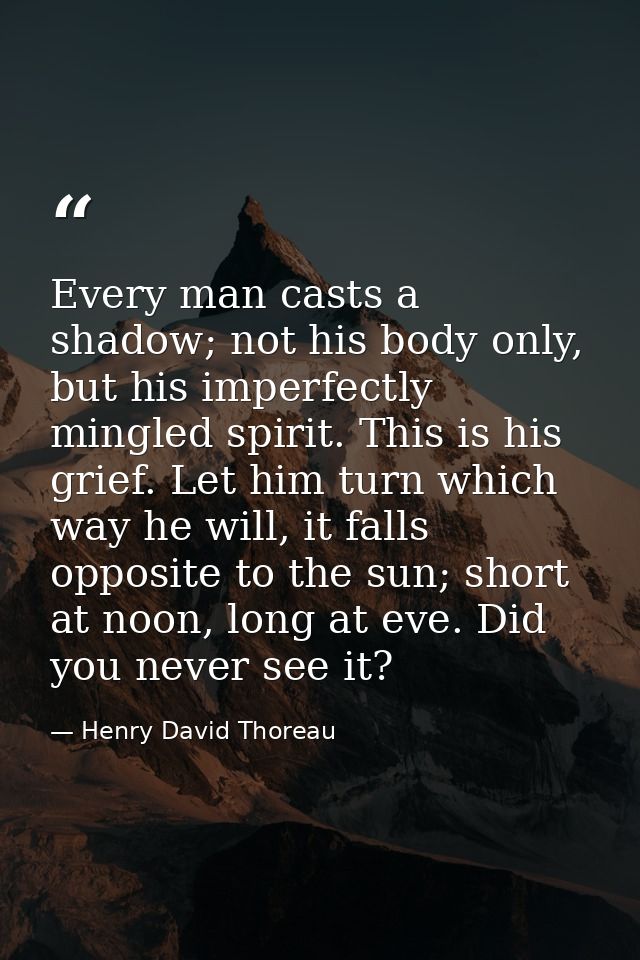 Every man casts a shadow; not his body only, but his imperfectly mingled spirit. This is his grief. Let him turn which w — Henry David Thoreau