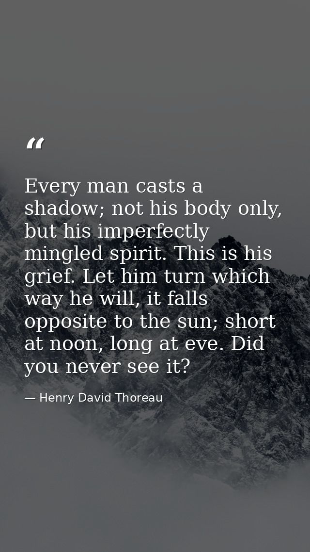 Every man casts a shadow; not his body only, but his imperfectly mingled spirit. This is his grief. Let him turn which w — Henry David Thoreau