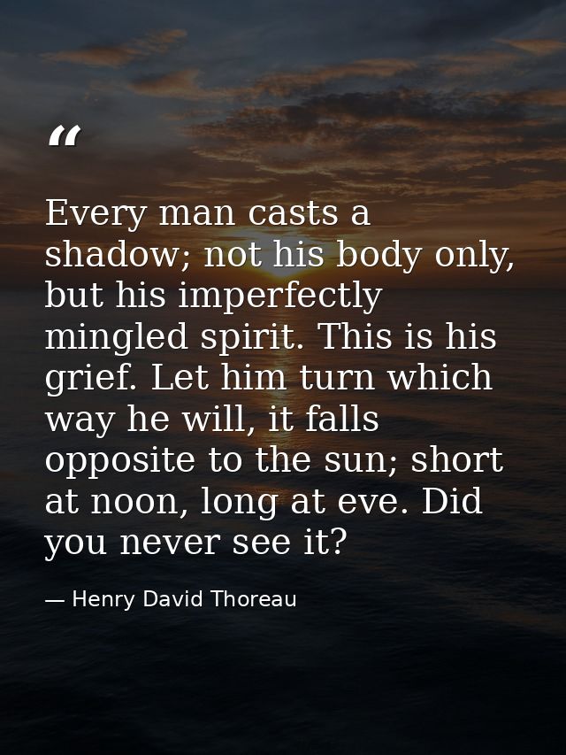 Every man casts a shadow; not his body only, but his imperfectly mingled spirit. This is his grief. Let him turn which w — Henry David Thoreau
