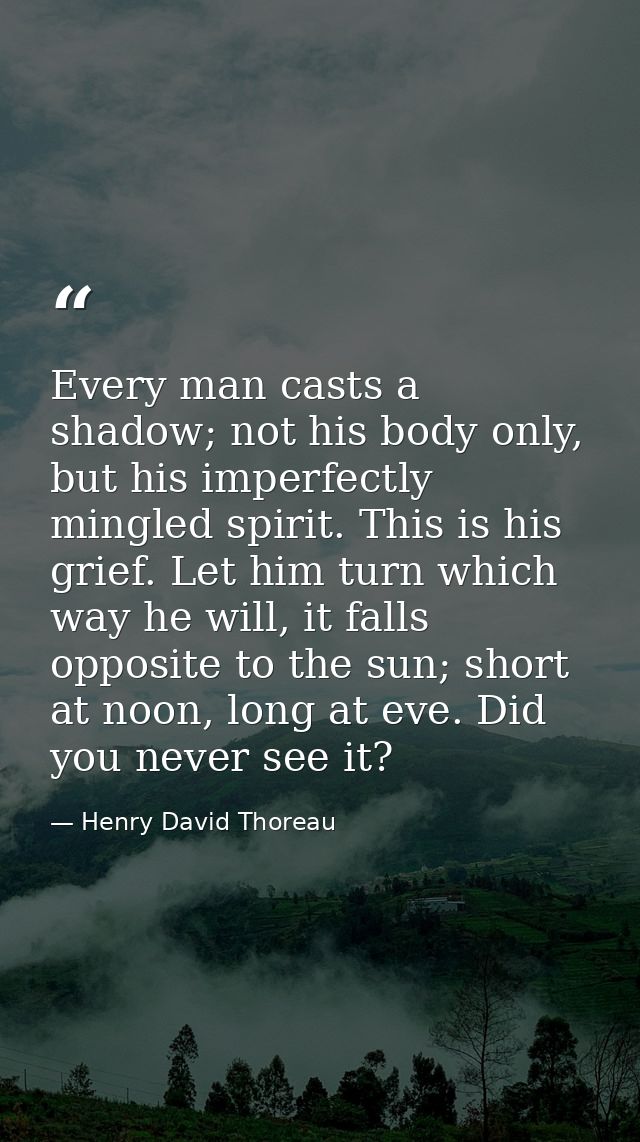 Every man casts a shadow; not his body only, but his imperfectly mingled spirit. This is his grief. Let him turn which w — Henry David Thoreau
