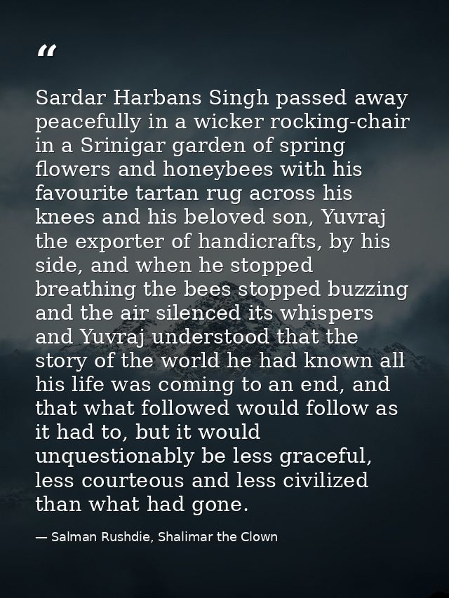 Sardar Harbans Singh passed away peacefully in a wicker rocking-chair in a Srinigar garden of spring flowers and honeybe — Salman Rushdie, Shalimar the Clown