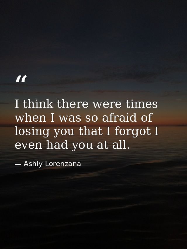 I think there were times when I was so afraid of losing you that I forgot I even had you at all. — Ashly Lorenzana