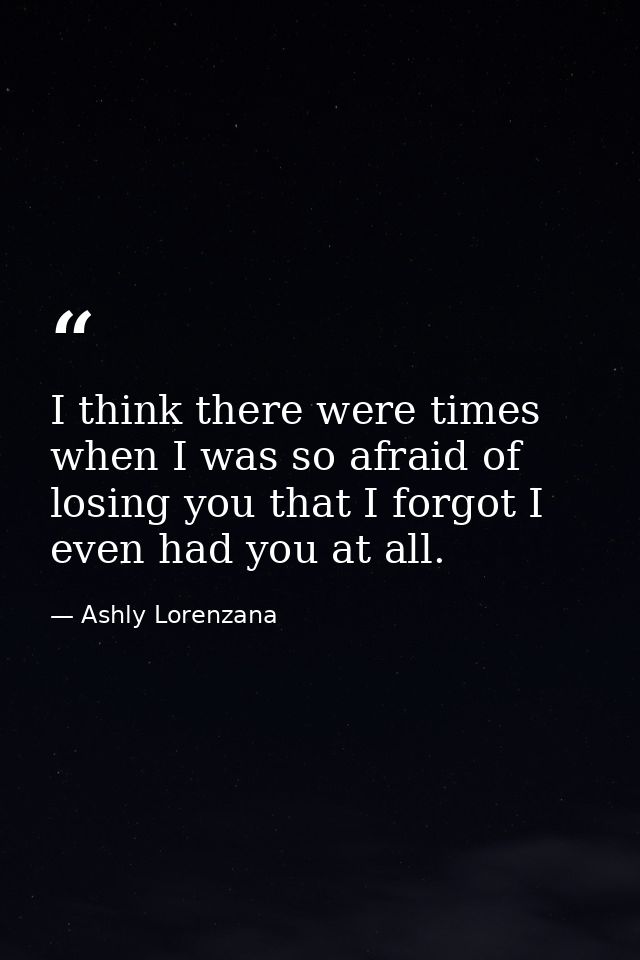 I think there were times when I was so afraid of losing you that I forgot I even had you at all. — Ashly Lorenzana