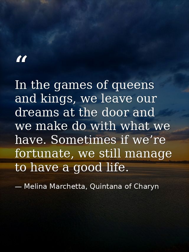 In the games of queens and kings, we leave our dreams at the door and we make do with what we have. Sometimes if we’re f — Melina Marchetta, Quintana of Charyn