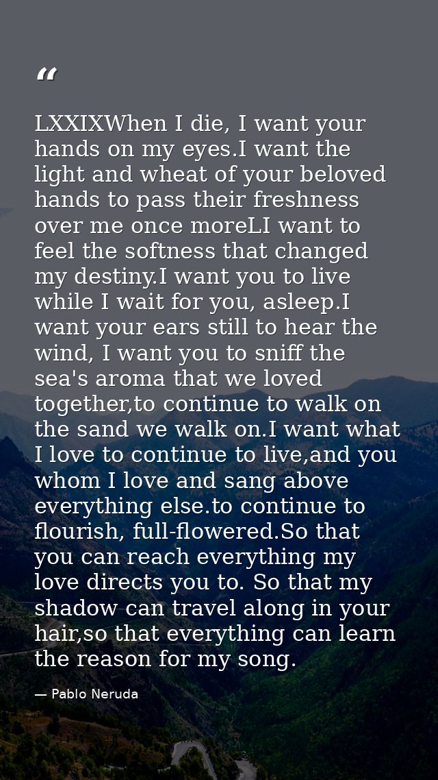 LXXIXWhen I die, I want your hands on my eyes.I want the light and wheat of your beloved hands to pass their freshness o — Pablo Neruda
