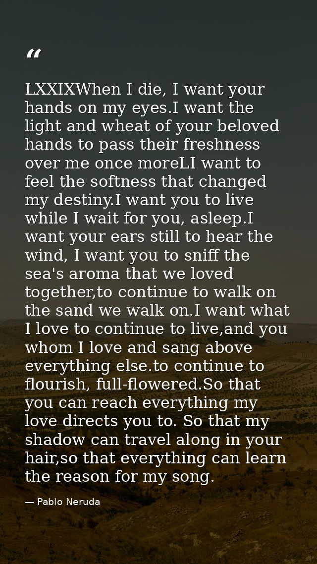 LXXIXWhen I die, I want your hands on my eyes.I want the light and wheat of your beloved hands to pass their freshness o — Pablo Neruda