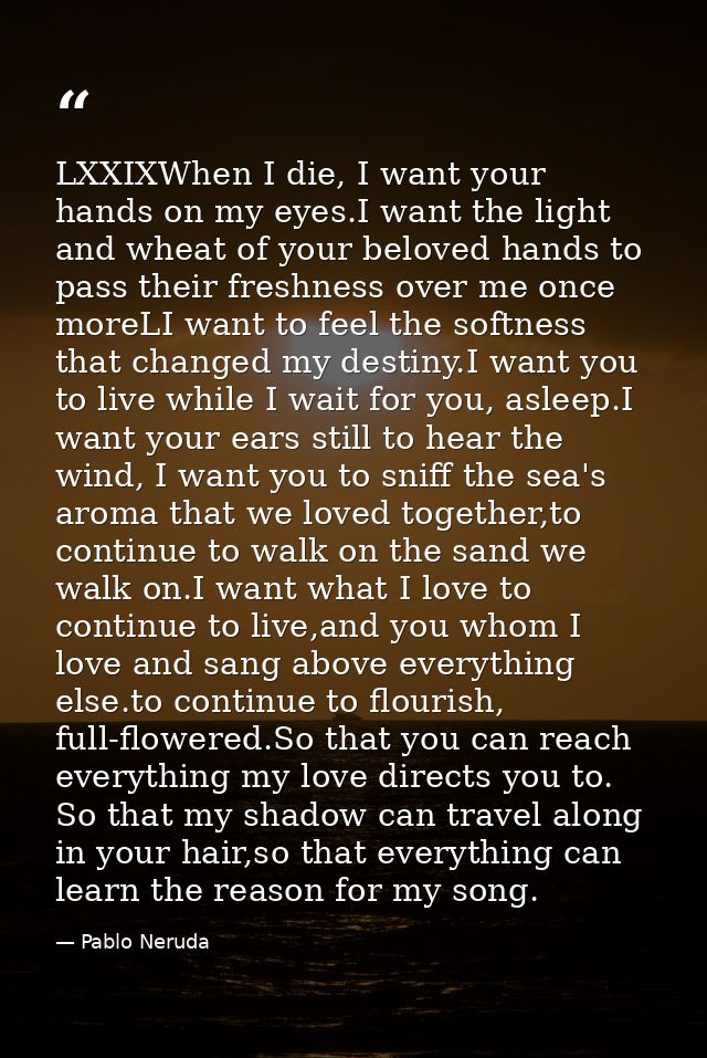 LXXIXWhen I die, I want your hands on my eyes.I want the light and wheat of your beloved hands to pass their freshness o — Pablo Neruda