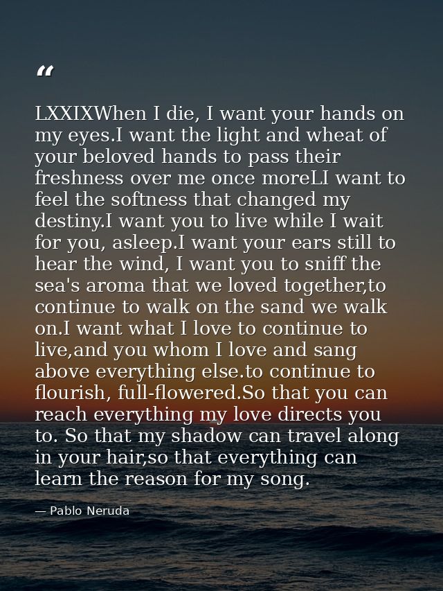 LXXIXWhen I die, I want your hands on my eyes.I want the light and wheat of your beloved hands to pass their freshness o — Pablo Neruda