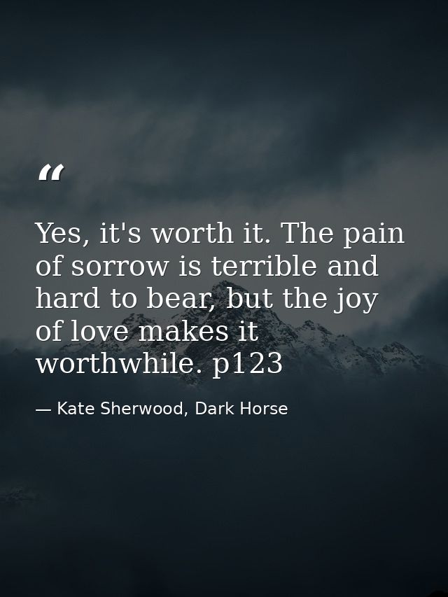 Yes, it's worth it. The pain of sorrow is terrible and hard to bear, but the joy of love makes it worthwhile. p123 — Kate Sherwood, Dark Horse