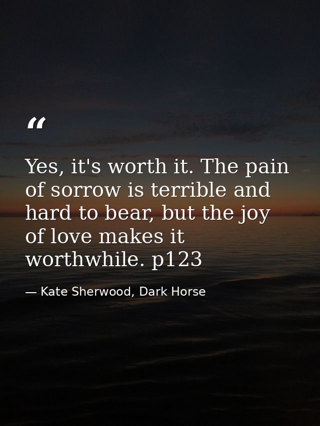 Yes, it's worth it. The pain of sorrow is terrible and hard to bear, but the joy of love makes it worthwhile. p123 — Kate Sherwood, Dark Horse