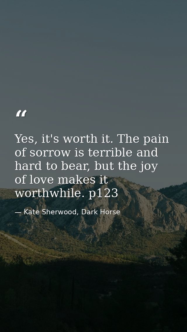 Yes, it's worth it. The pain of sorrow is terrible and hard to bear, but the joy of love makes it worthwhile. p123 — Kate Sherwood, Dark Horse