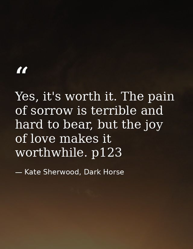 Yes, it's worth it. The pain of sorrow is terrible and hard to bear, but the joy of love makes it worthwhile. p123 — Kate Sherwood, Dark Horse