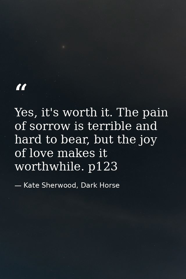 Yes, it's worth it. The pain of sorrow is terrible and hard to bear, but the joy of love makes it worthwhile. p123 — Kate Sherwood, Dark Horse