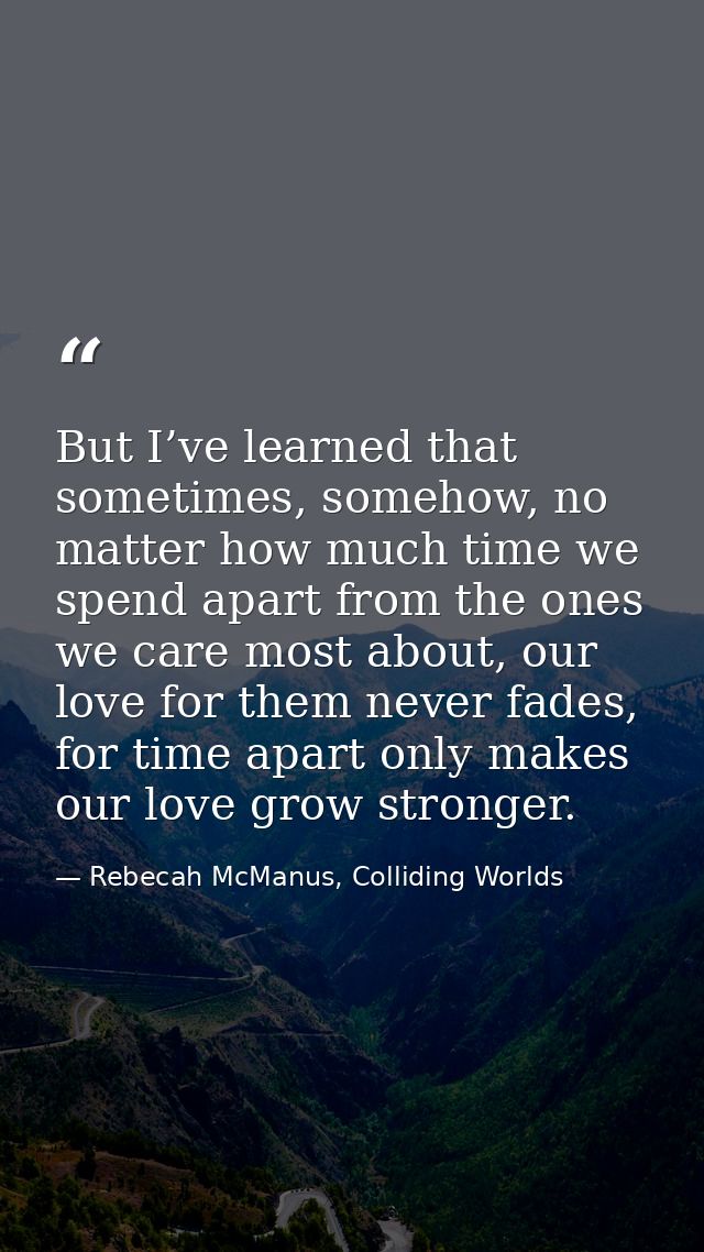 But I’ve learned that sometimes, somehow, no matter how much time we spend apart from the ones we care most about, our l — Rebecah McManus, Colliding Worlds