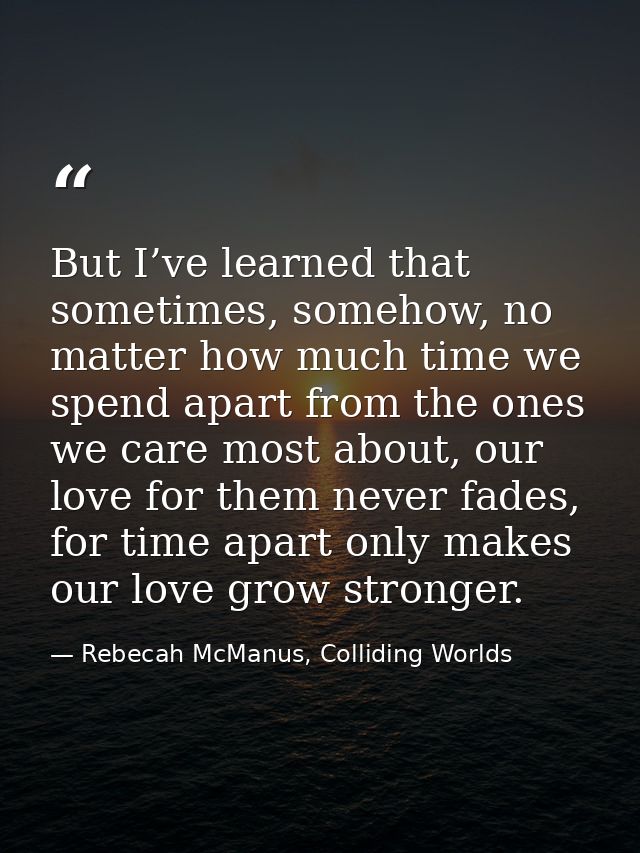 But I’ve learned that sometimes, somehow, no matter how much time we spend apart from the ones we care most about, our l — Rebecah McManus, Colliding Worlds