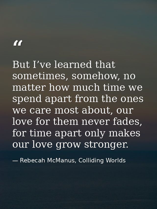But I’ve learned that sometimes, somehow, no matter how much time we spend apart from the ones we care most about, our l — Rebecah McManus, Colliding Worlds