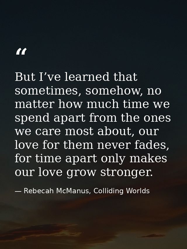 But I’ve learned that sometimes, somehow, no matter how much time we spend apart from the ones we care most about, our l — Rebecah McManus, Colliding Worlds