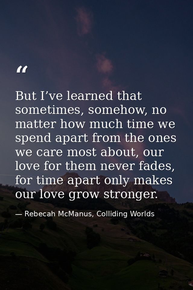 But I’ve learned that sometimes, somehow, no matter how much time we spend apart from the ones we care most about, our l — Rebecah McManus, Colliding Worlds