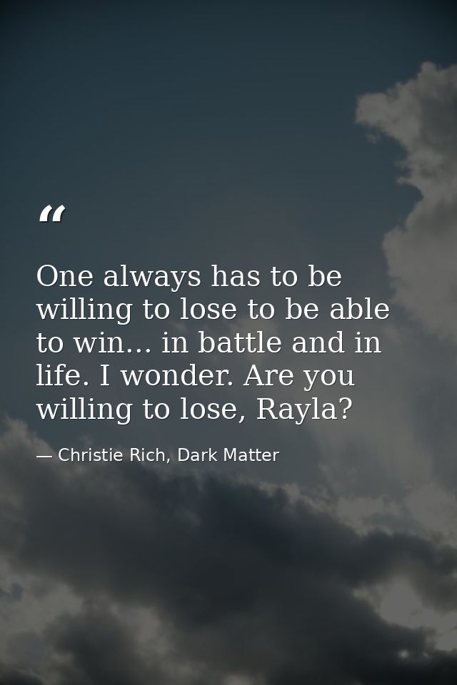 One always has to be willing to lose to be able to win... in battle and in life. I wonder. Are you willing to lose, Rayl — Christie Rich, Dark Matter