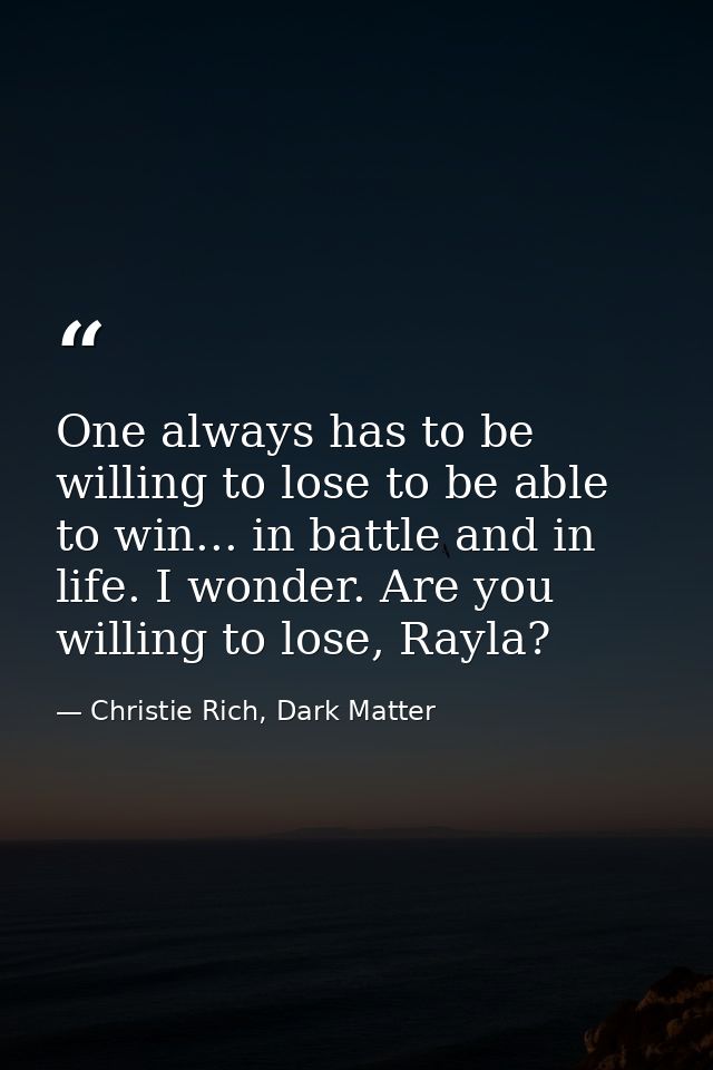 One always has to be willing to lose to be able to win... in battle and in life. I wonder. Are you willing to lose, Rayl — Christie Rich, Dark Matter