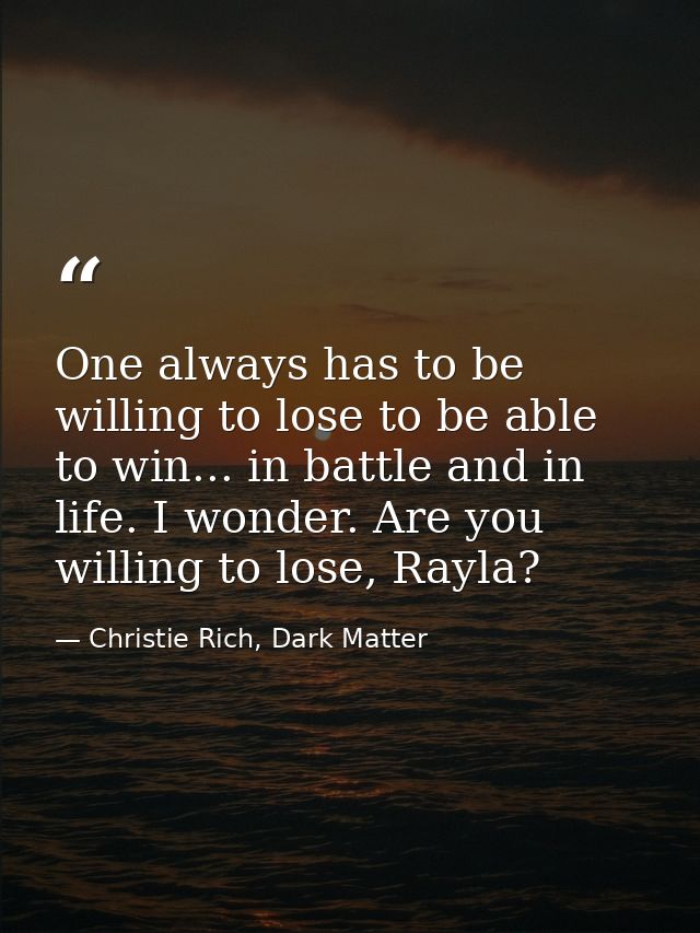 One always has to be willing to lose to be able to win... in battle and in life. I wonder. Are you willing to lose, Rayl — Christie Rich, Dark Matter