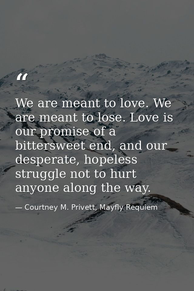 We are meant to love. We are meant to lose. Love is our promise of a bittersweet end, and our desperate, hopeless strugg — Courtney M. Privett, Mayfly Requiem