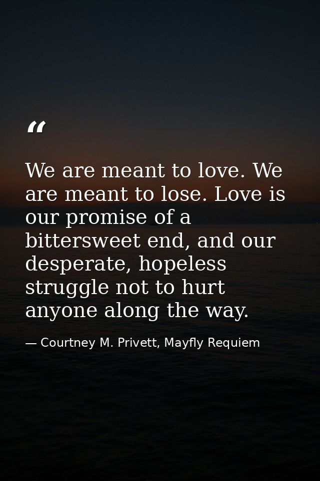 We are meant to love. We are meant to lose. Love is our promise of a bittersweet end, and our desperate, hopeless strugg — Courtney M. Privett, Mayfly Requiem