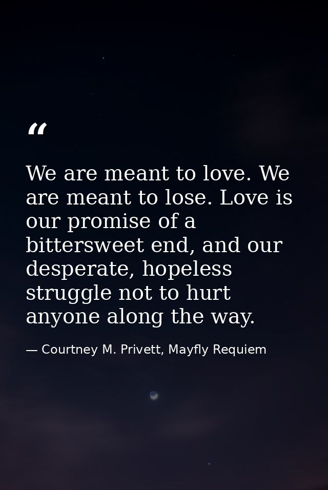 We are meant to love. We are meant to lose. Love is our promise of a bittersweet end, and our desperate, hopeless strugg — Courtney M. Privett, Mayfly Requiem