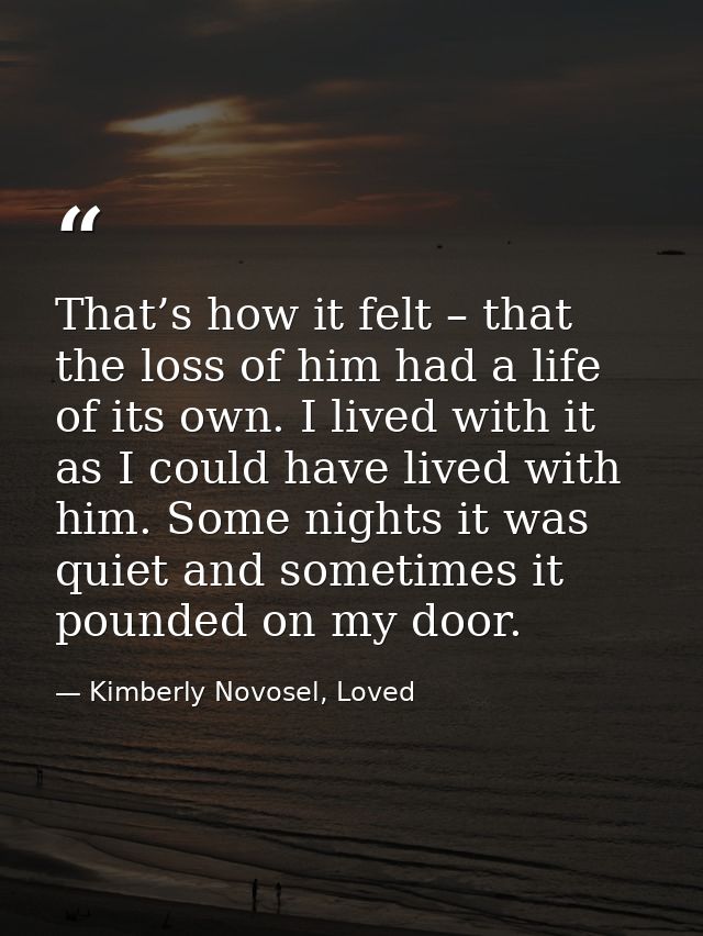 That’s how it felt – that the loss of him had a life of its own. I lived with it as I could have lived with him. Some ni — Kimberly Novosel, Loved