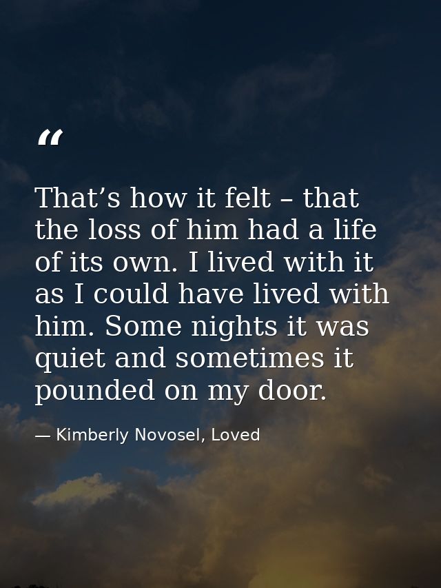 That’s how it felt – that the loss of him had a life of its own. I lived with it as I could have lived with him. Some ni — Kimberly Novosel, Loved