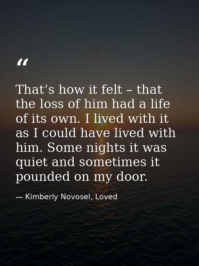 That’s how it felt – that the loss of him had a life of its own. I lived with it as I could have lived with him. Some ni — Kimberly Novosel, Loved