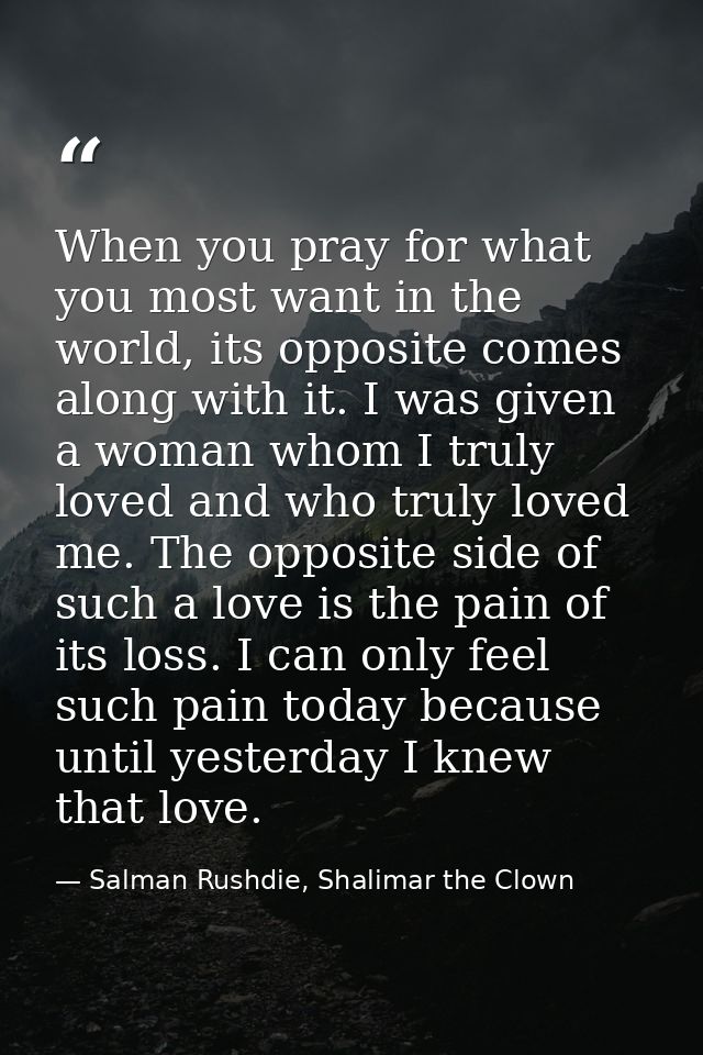 When you pray for what you most want in the world, its opposite comes along with it. I was given a woman whom I truly lo — Salman Rushdie, Shalimar the Clown