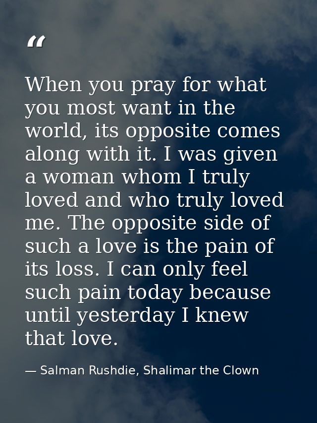When you pray for what you most want in the world, its opposite comes along with it. I was given a woman whom I truly lo — Salman Rushdie, Shalimar the Clown