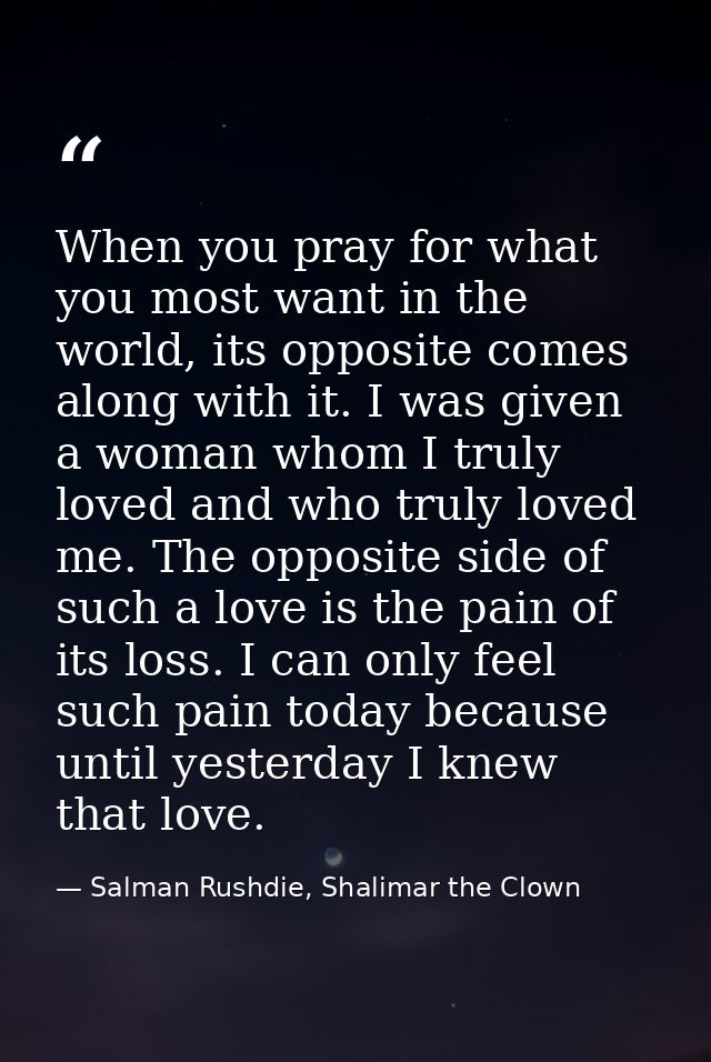 When you pray for what you most want in the world, its opposite comes along with it. I was given a woman whom I truly lo — Salman Rushdie, Shalimar the Clown