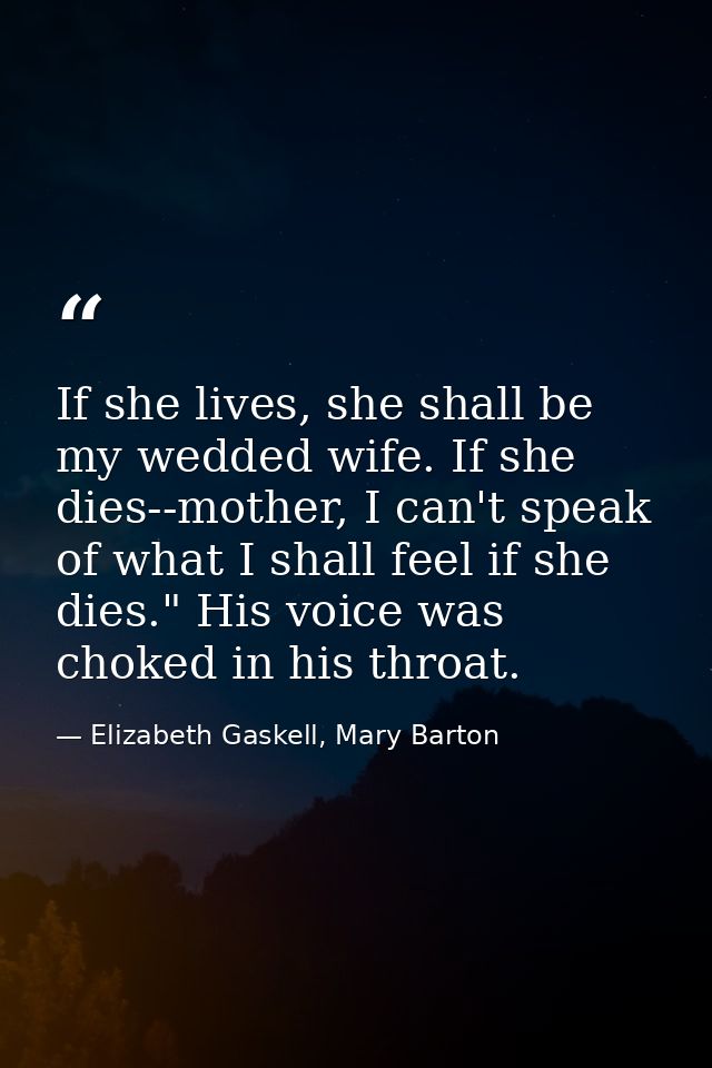 If she lives, she shall be my wedded wife. If she dies--mother, I can't speak of what I shall feel if she dies." His voi — Elizabeth Gaskell, Mary Barton