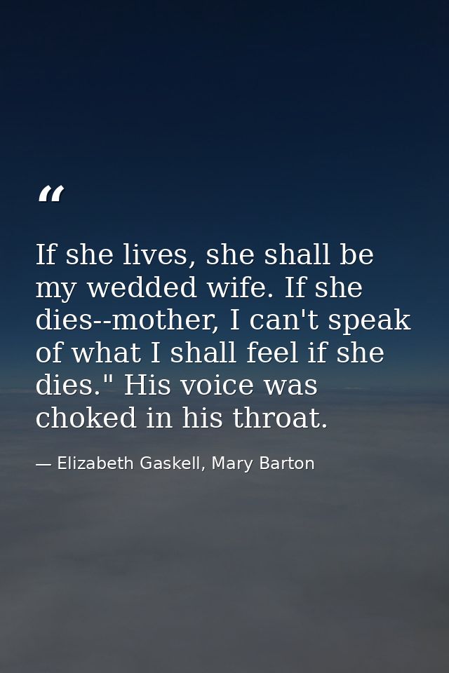 If she lives, she shall be my wedded wife. If she dies--mother, I can't speak of what I shall feel if she dies." His voi — Elizabeth Gaskell, Mary Barton