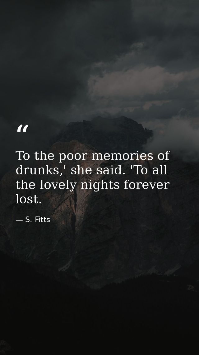 To the poor memories of drunks,' she said. 'To all the lovely nights forever lost. — S. Fitts