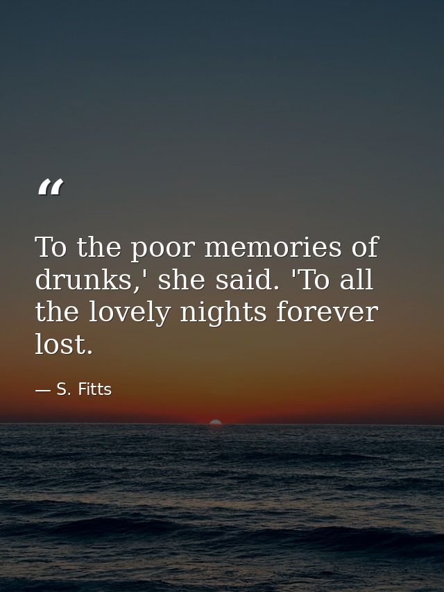 To the poor memories of drunks,' she said. 'To all the lovely nights forever lost. — S. Fitts