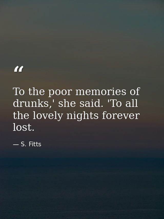 To the poor memories of drunks,' she said. 'To all the lovely nights forever lost. — S. Fitts