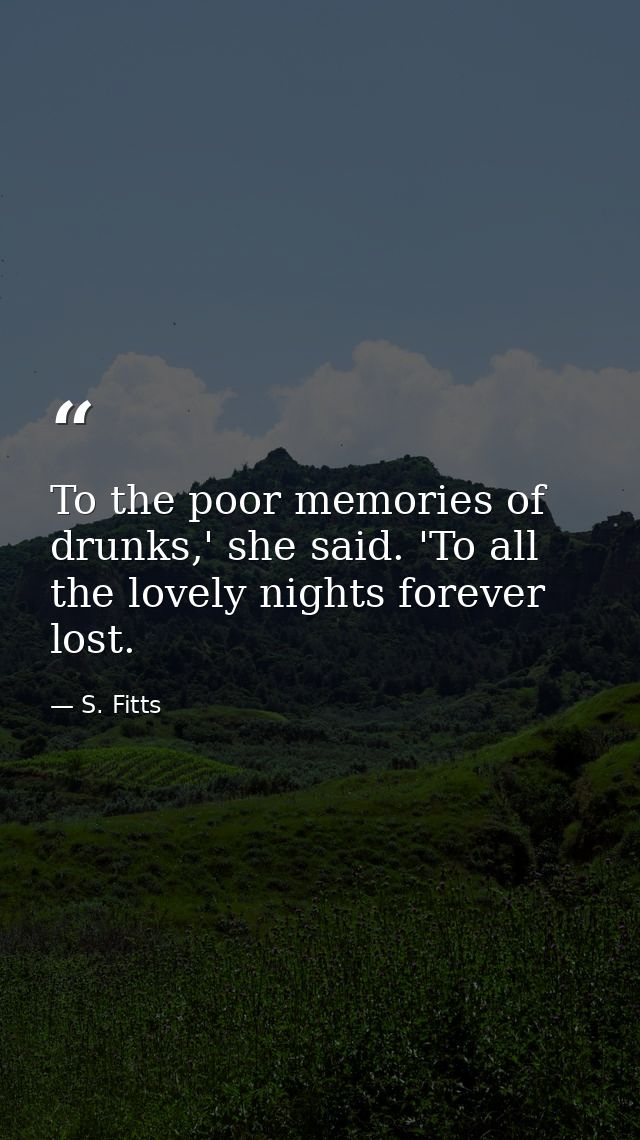 To the poor memories of drunks,' she said. 'To all the lovely nights forever lost. — S. Fitts