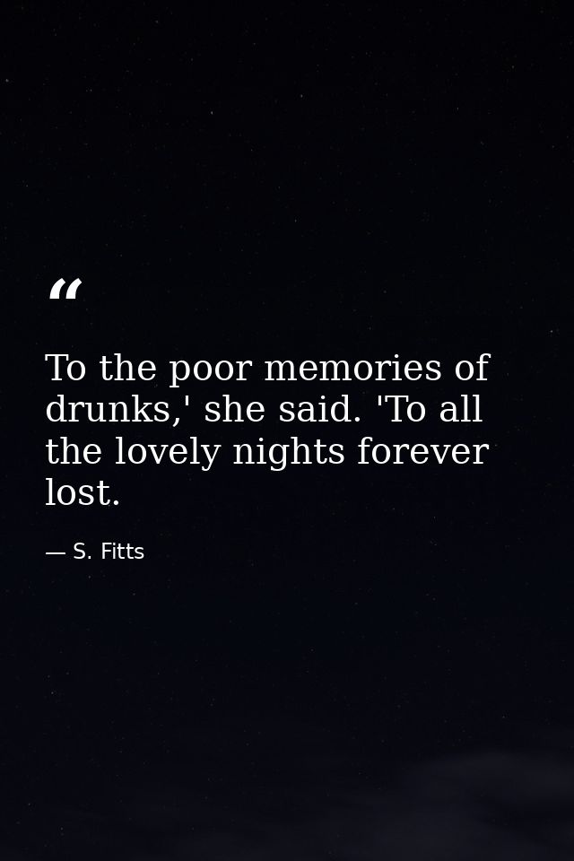 To the poor memories of drunks,' she said. 'To all the lovely nights forever lost. — S. Fitts