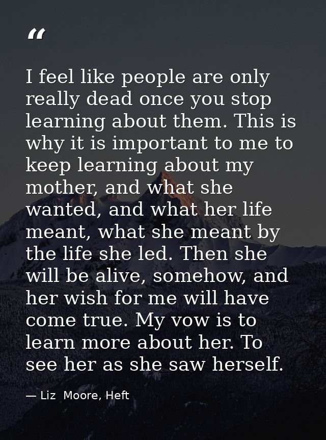 I feel like people are only really dead once you stop learning about them. This is why it is important to me to keep lea — Liz  Moore, Heft